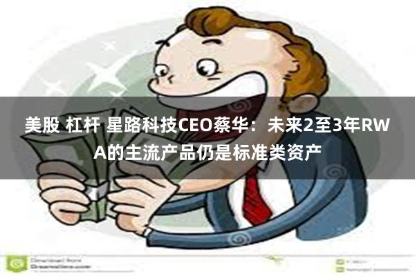 美股 杠杆 星路科技CEO蔡华：未来2至3年RWA的主流产品仍是标准类资产