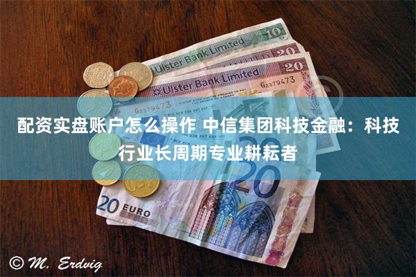 配资实盘账户怎么操作 中信集团科技金融：科技行业长周期专业耕耘者