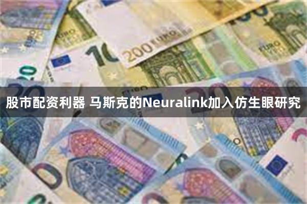 股市配资利器 马斯克的Neuralink加入仿生眼研究