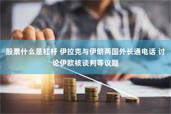 股票什么是杠杆 伊拉克与伊朗两国外长通电话 讨论伊欧核谈判等议题