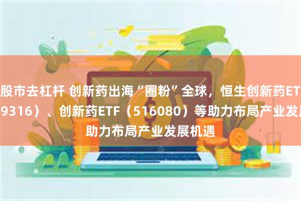 股市去杠杆 创新药出海“圈粉”全球，恒生创新药ETF（159316）、创新药ETF（516080）等助力布局产业发展机遇
