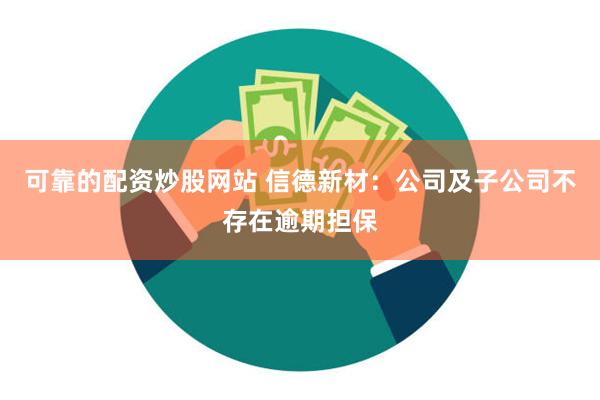 可靠的配资炒股网站 信德新材：公司及子公司不存在逾期担保