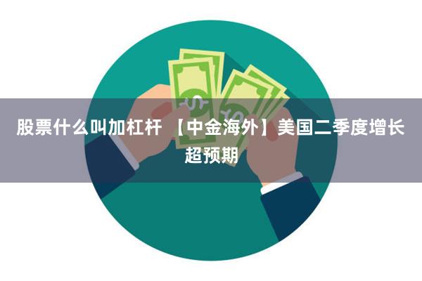 股票什么叫加杠杆 【中金海外】美国二季度增长超预期