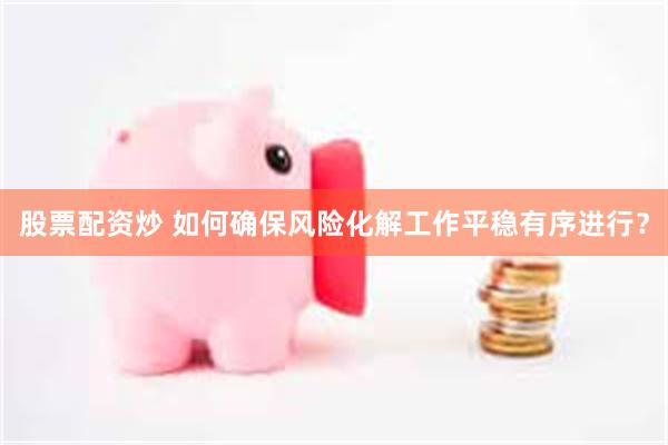股票配资炒 如何确保风险化解工作平稳有序进行？