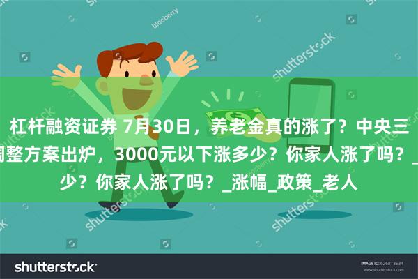 杠杆融资证券 7月30日，养老金真的涨了？中央三次定调：2025调整方案出炉，3000元以下涨多少？你家人涨了吗？_涨幅_政策_老人