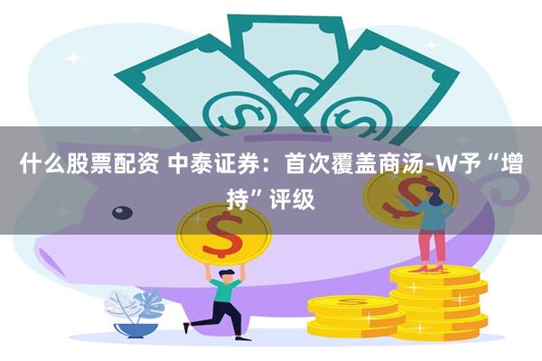 什么股票配资 中泰证券：首次覆盖商汤-W予“增持”评级