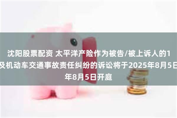 沈阳股票配资 太平洋产险作为被告/被上诉人的1起涉及机动车交通事故责任纠纷的诉讼将于2025年8月5日开庭