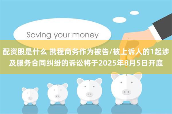 配资股是什么 携程商务作为被告/被上诉人的1起涉及服务合同纠纷的诉讼将于2025年8月5日开庭