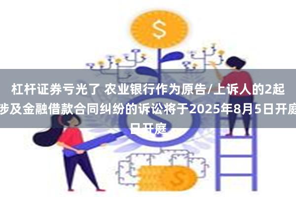 杠杆证券亏光了 农业银行作为原告/上诉人的2起涉及金融借款合同纠纷的诉讼将于2025年8月5日开庭