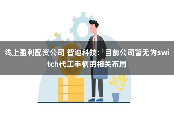 线上盈利配资公司 智迪科技：目前公司暂无为switch代工手柄的相关布局
