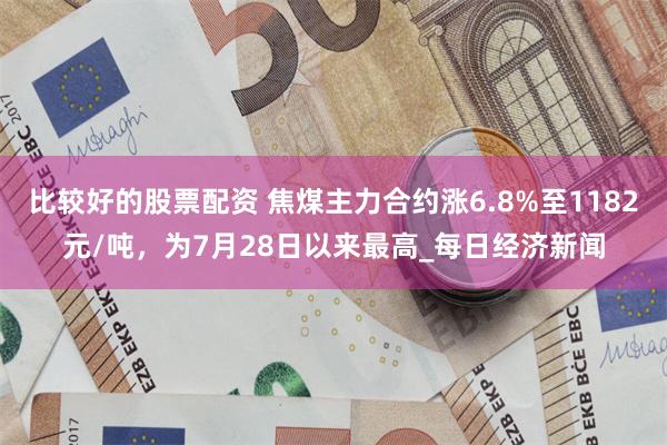 比较好的股票配资 焦煤主力合约涨6.8%至1182元/吨，为7月28日以来最高_每日经济新闻