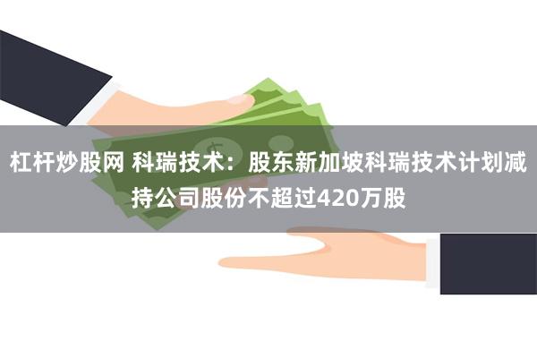 杠杆炒股网 科瑞技术：股东新加坡科瑞技术计划减持公司股份不超过420万股