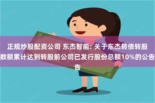 正规炒股配资公司 东杰智能: 关于东杰转债转股数额累计达到转股前公司已发行股份总额10%的公告