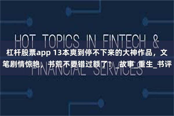 杠杆股票app 13本爽到停不下来的大神作品，文笔剧情惊艳，书荒不要错过额了！_故事_重生_书评