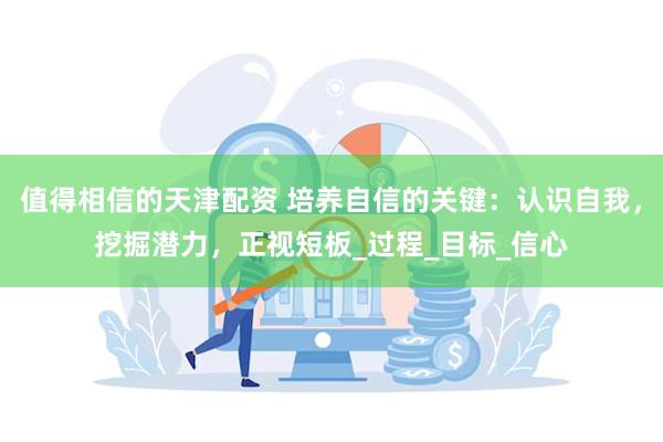 值得相信的天津配资 培养自信的关键：认识自我，挖掘潜力，正视短板_过程_目标_信心