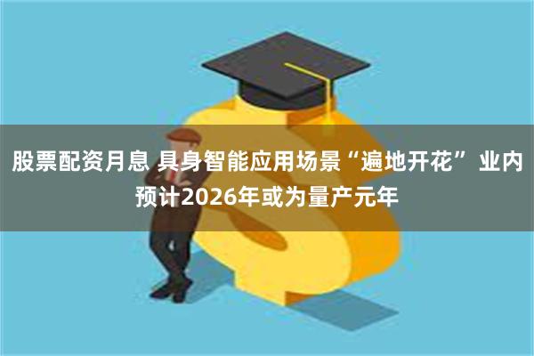 股票配资月息 具身智能应用场景“遍地开花” 业内预计2026年或为量产元年