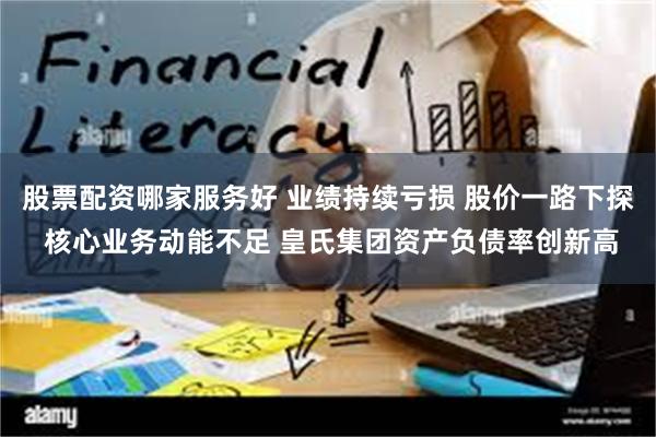 股票配资哪家服务好 业绩持续亏损 股价一路下探 核心业务动能不足 皇氏集团资产负债率创新高