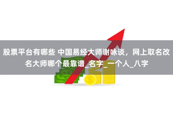 股票平台有哪些 中国易经大师谢咏谈，网上取名改名大师哪个最靠谱_名字_一个人_八字