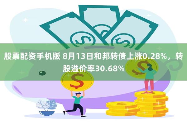 股票配资手机版 8月13日和邦转债上涨0.28%，转股溢价率30.68%