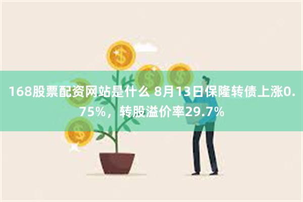 168股票配资网站是什么 8月13日保隆转债上涨0.75%，转股溢价率29.7%