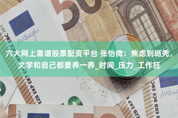 六大网上靠谱股票配资平台 张怡微：焦虑到斑秃，文学和自己都要养一养_时间_压力_工作狂