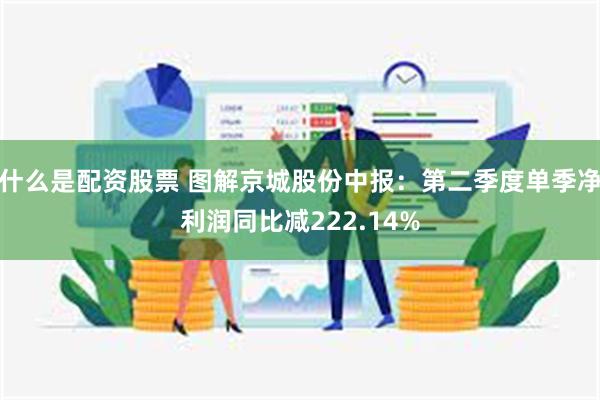 什么是配资股票 图解京城股份中报：第二季度单季净利润同比减222.14%