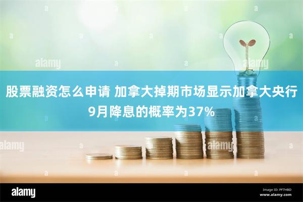 股票融资怎么申请 加拿大掉期市场显示加拿大央行9月降息的概率为37%