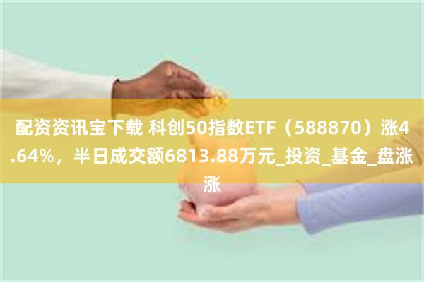 配资资讯宝下载 科创50指数ETF（588870）涨4.64%，半日成交额6813.88万元_投资_基金_盘涨