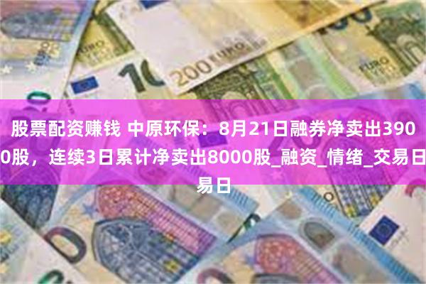 股票配资赚钱 中原环保：8月21日融券净卖出3900股，连续3日累计净卖出8000股_融资_情绪_交易日