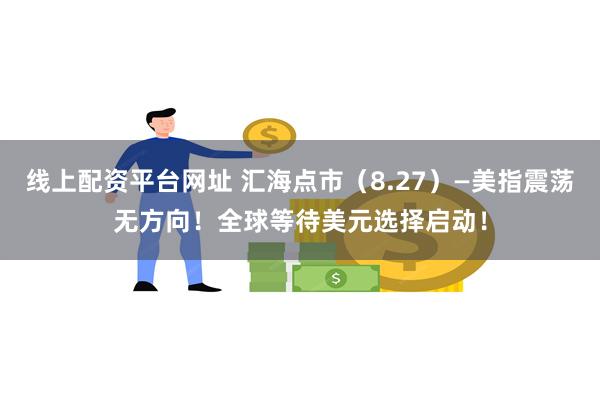 线上配资平台网址 汇海点市（8.27）—美指震荡无方向！全球等待美元选择启动！