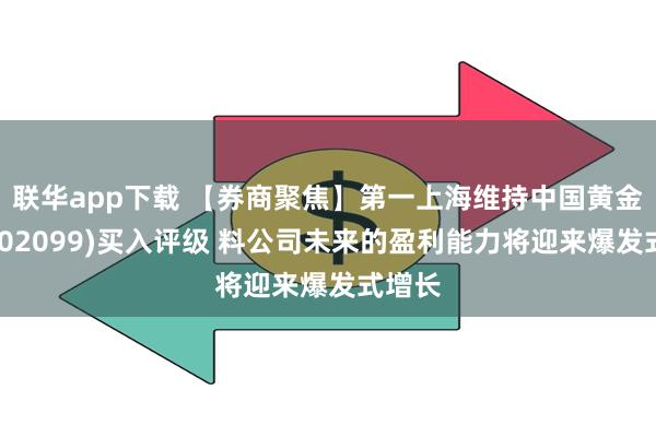 联华app下载 【券商聚焦】第一上海维持中国黄金国际(02099)买入评级 料公司未来的盈利能力将迎来爆发式增长
