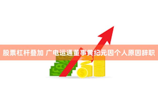 股票杠杆叠加 广电运通董事黄纪元因个人原因辞职