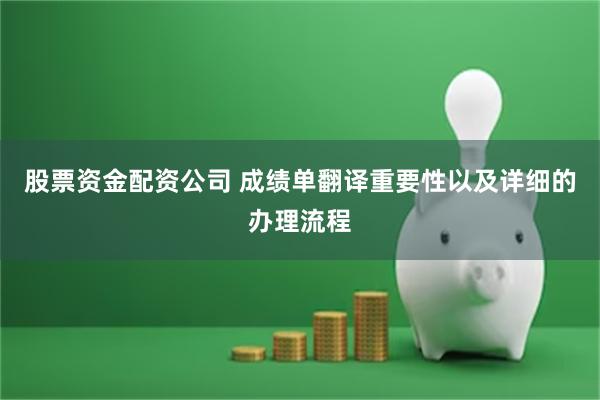 股票资金配资公司 成绩单翻译重要性以及详细的办理流程