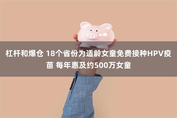 杠杆和爆仓 18个省份为适龄女童免费接种HPV疫苗 每年惠及约500万女童