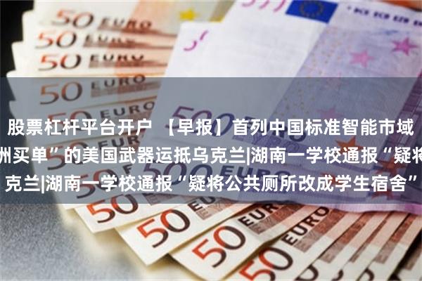 股票杠杆平台开户 【早报】首列中国标准智能市域列车青岛亮相|首批“欧洲买单”的美国武器运抵乌克兰|湖南一学校通报“疑将公共厕所改成学生宿舍”