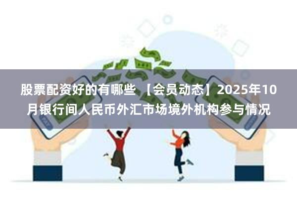 股票配资好的有哪些 【会员动态】2025年10月银行间人民币外汇市场境外机构参与情况