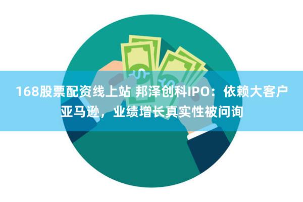 168股票配资线上站 邦泽创科IPO:依赖大客户亚马逊,业绩增长真实性被问询