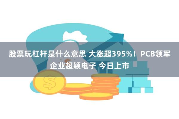 股票玩杠杆是什么意思 大涨超395%!PCB领军企业超颖电子 今日上市