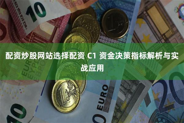 配资炒股网站选择配资 C1 资金决策指标解析与实战应用