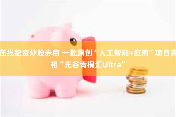 在线配资炒股券商 一批原创“人工智能+应用”项目亮相“光谷青桐汇Ultra”
