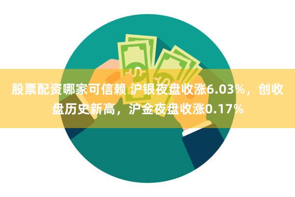 股票配资哪家可信赖 沪银夜盘收涨6.03%，创收盘历史新高，沪金夜盘收涨0.17%
