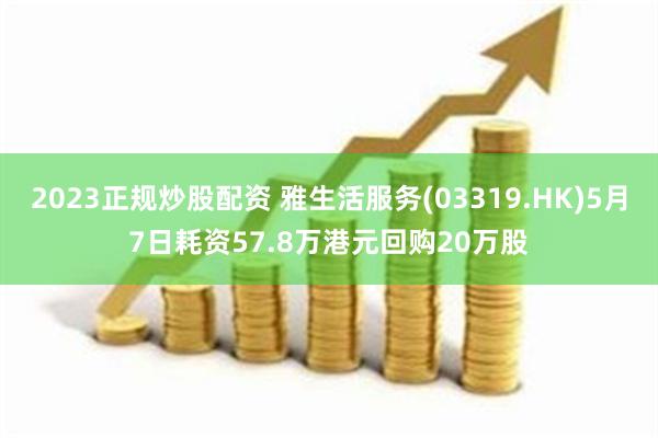 2023正规炒股配资 雅生活服务(03319.HK)5月7日耗资57.8万港元回购20万股