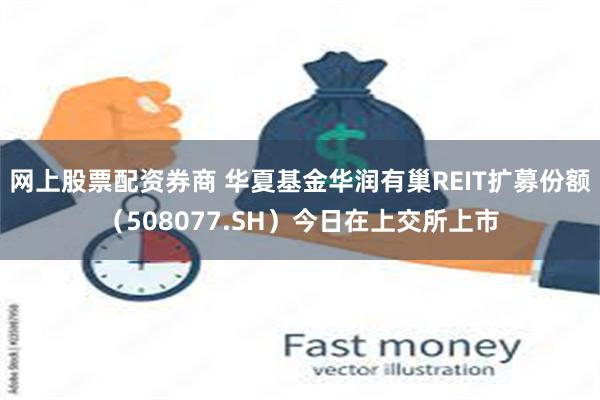 网上股票配资券商 华夏基金华润有巢REIT扩募份额(508077.SH)今日在上交所上市