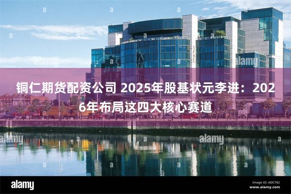 铜仁期货配资公司 2025年股基状元李进：2026年布局这四大核心赛道