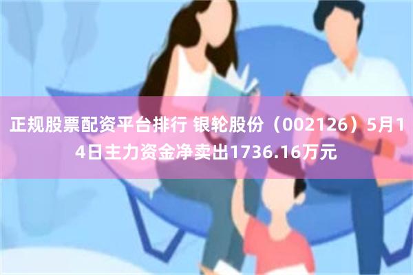 正规股票配资平台排行 银轮股份（002126）5月14日主力资金净卖出1736.16万元