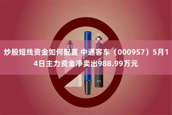 炒股短线资金如何配置 中通客车(000957)5月14日主力资金净卖出988.99万元