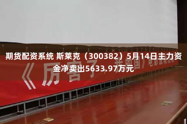 期货配资系统 斯莱克（300382）5月14日主力资金净卖出5633.97万元