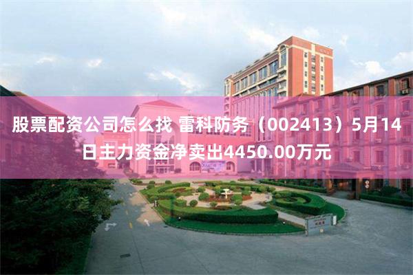 股票配资公司怎么找 雷科防务（002413）5月14日主力资金净卖出4450.00万元