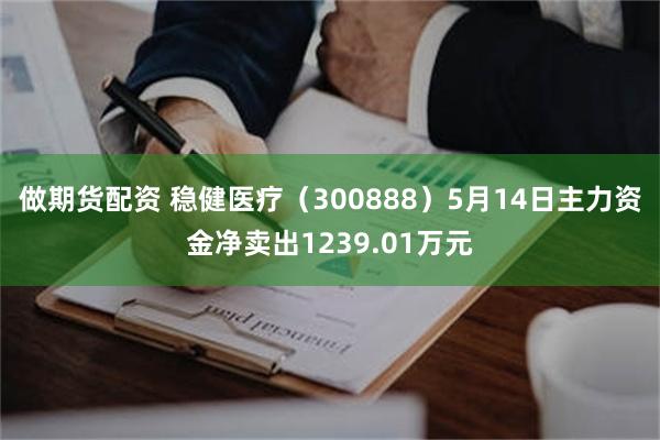 做期货配资 稳健医疗（300888）5月14日主力资金净卖出1239.01万元