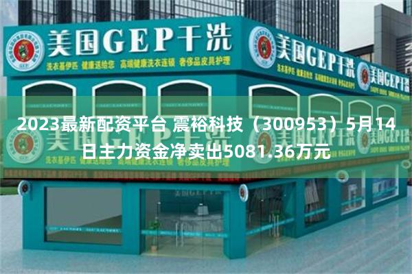 2023最新配资平台 震裕科技（300953）5月14日主力资金净卖出5081.36万元